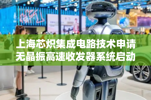 上海芯炽集成电路技术申请无晶振高速收发器系统启动方法专利，简化硬件降低系统体积和成本