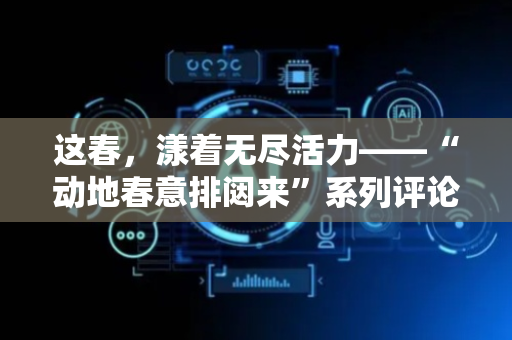 这春，漾着无尽活力——“动地春意排闼来”系列评论之一