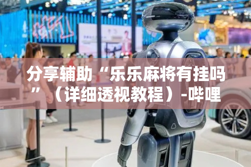 分享辅助“乐乐麻将有挂吗”（详细透视教程）-哔哩哔哩
