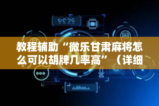 教程辅助“微乐甘肃麻将怎么可以胡牌几率高”（详细透视教程）-哔哩哔哩