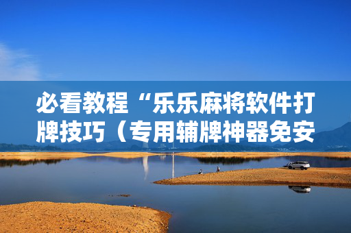 必看教程“乐乐麻将软件打牌技巧（专用辅牌神器免安装）
