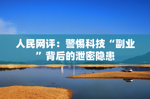 人民网评：警惕科技“副业”背后的泄密隐患