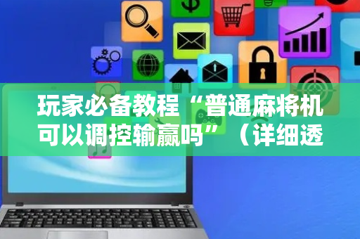 玩家必备教程“普通麻将机可以调控输赢吗”（详细透视教程）-哔哩哔哩