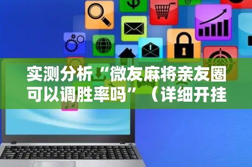 实测分析“微友麻将亲友圈可以调胜率吗”（详细开挂教程）-哔哩哔哩