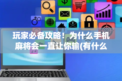 玩家必备攻略！为什么手机麻将会一直让你输(有什么规律)