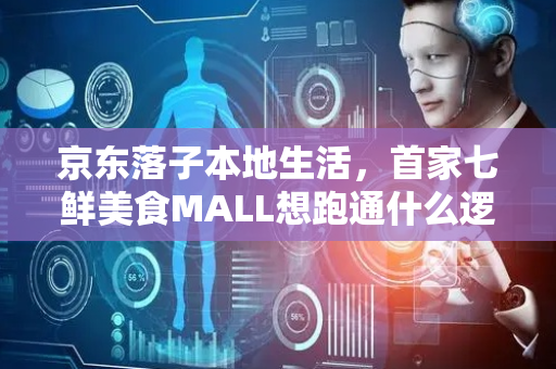 京东落子本地生活，首家七鲜美食MALL想跑通什么逻辑？