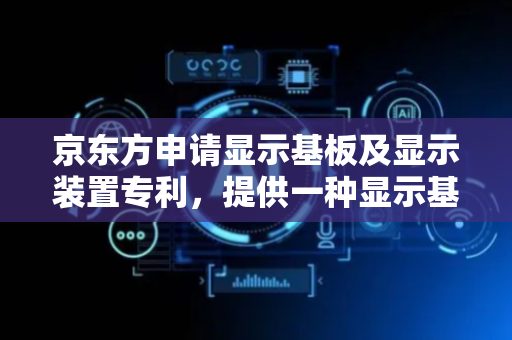 京东方申请显示基板及显示装置专利，提供一种显示基板及显示装置