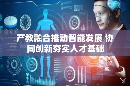 产教融合推动智能发展 协同创新夯实人才基础
