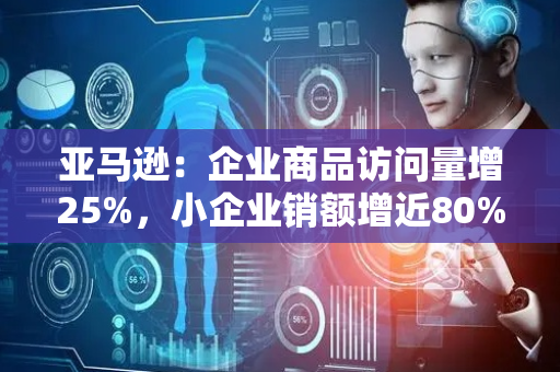 亚马逊：企业商品访问量增25%，小企业销额增近80%