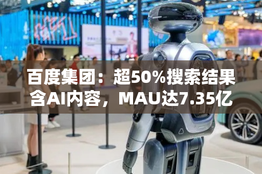 百度集团：超50%搜索结果含AI内容，MAU达7.35亿