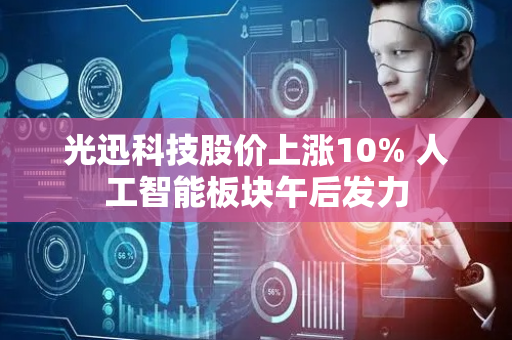 光迅科技股价上涨10% 人工智能板块午后发力