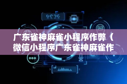 广东雀神麻雀小程序作弊（微信小程序广东雀神麻雀作弊视频）