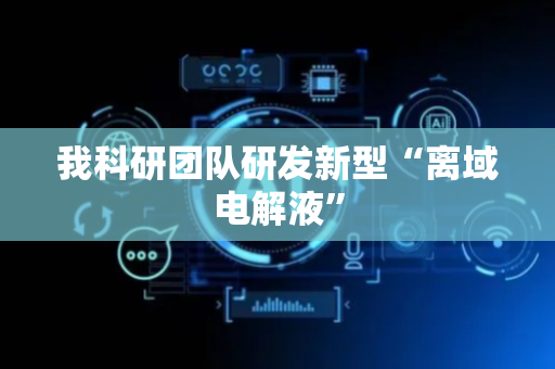 我科研团队研发新型“离域电解液”