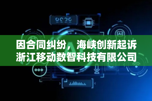 因合同纠纷，海峡创新起诉浙江移动数智科技有限公司