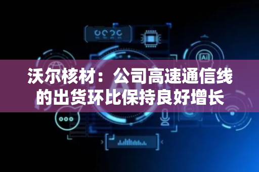 沃尔核材：公司高速通信线的出货环比保持良好增长