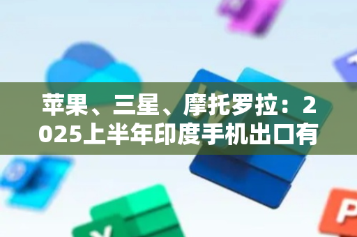 苹果、三星、摩托罗拉：2025上半年印度手机出口有喜有忧