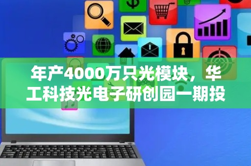 年产4000万只光模块，华工科技光电子研创园一期投产