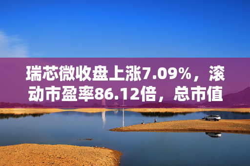 瑞芯微收盘上涨7.09%，滚动市盈率86.12倍，总市值812.34亿元