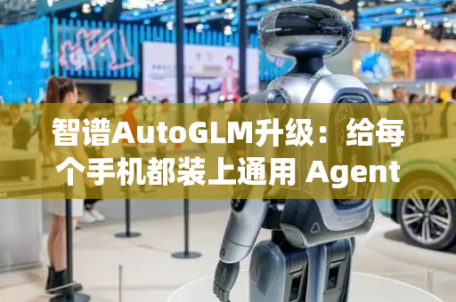 智谱AutoGLM升级：给每个手机都装上通用 Agent