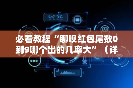 必看教程“聊呗红包尾数0到9哪个出的几率大”（详细透视教程）-哔哩哔哩