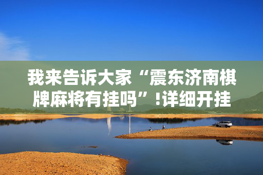 我来告诉大家“震东济南棋牌麻将有挂吗”!详细开挂教程-抖音