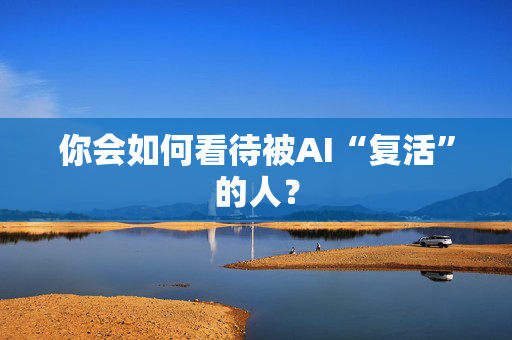 你会如何看待被AI“复活”的人？