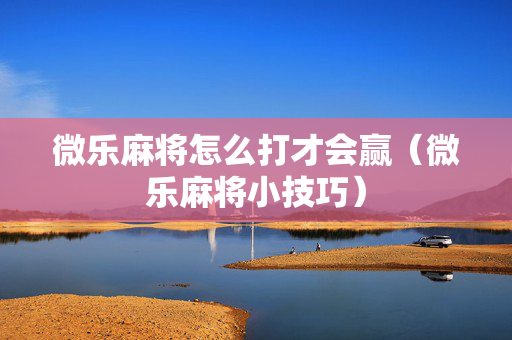 微乐麻将怎么打才会赢（微乐麻将小技巧）