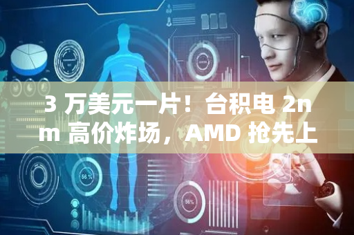 3 万美元一片！台积电 2nm 高价炸场，AMD 抢先上车