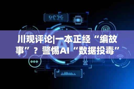 川观评论|一本正经“编故事”？警惕AI“数据投毒”