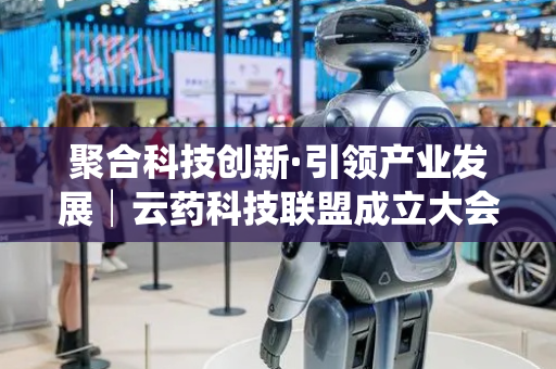 聚合科技创新·引领产业发展│云药科技联盟成立大会在云南白药集团举行