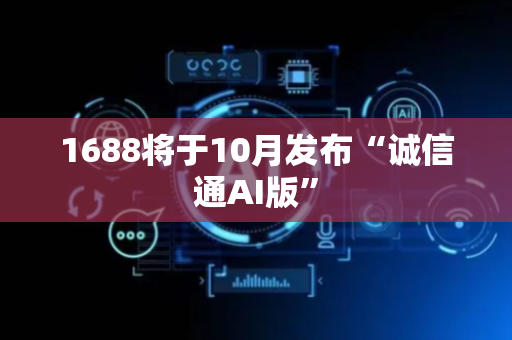 1688将于10月发布“诚信通AI版”