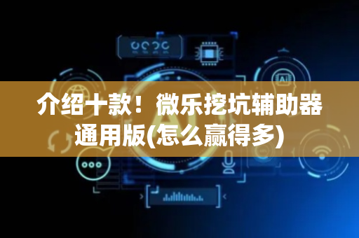 介绍十款！微乐挖坑辅助器通用版(怎么赢得多)