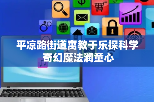 平凉路街道寓教于乐探科学 奇幻魔法润童心