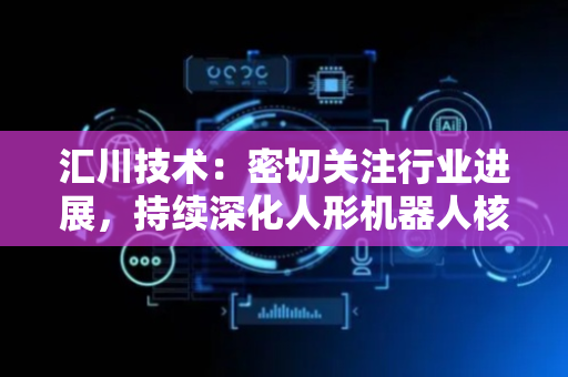 汇川技术：密切关注行业进展，持续深化人形机器人核心零部件布局