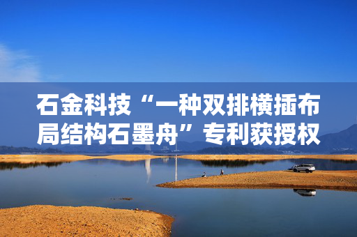 石金科技“一种双排横插布局结构石墨舟”专利获授权