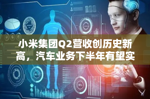 小米集团Q2营收创历史新高，汽车业务下半年有望实现盈利