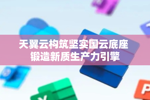 天翼云构筑坚实国云底座 锻造新质生产力引擎