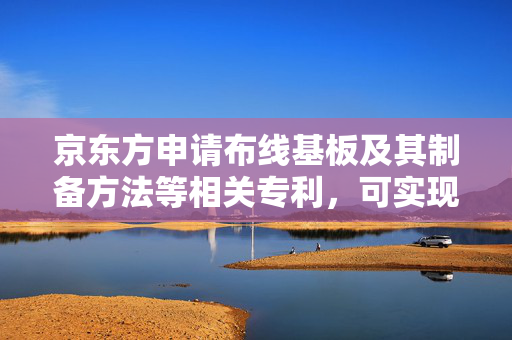 京东方申请布线基板及其制备方法等相关专利，可实现一种布线基板及其制备方法、发光基板、显示装置