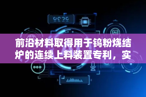前沿材料取得用于钨粉烧结炉的连续上料装置专利，实现连续性生产