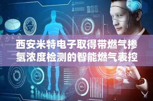 西安米特电子取得带燃气掺氢浓度检测的智能燃气表控制器专利，解决传统燃气表无法获取已测气体中氢气含量占比问题