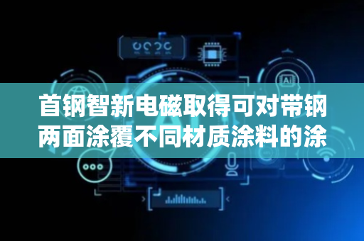 首钢智新电磁取得可对带钢两面涂覆不同材质涂料的涂覆系统专利 涂层质量高