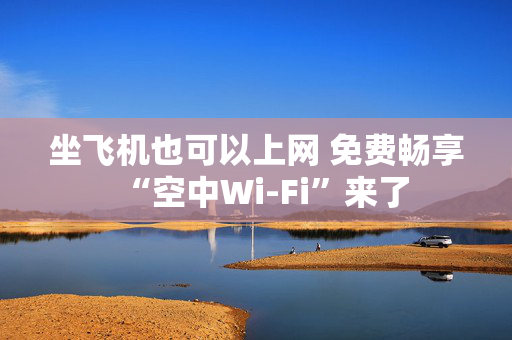坐飞机也可以上网 免费畅享“空中Wi-Fi”来了
