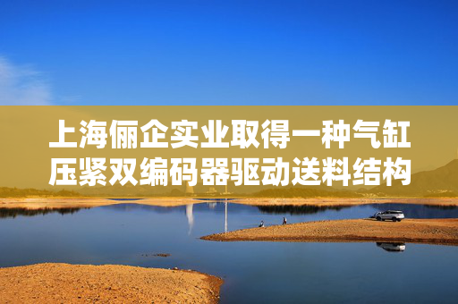 上海俪企实业取得一种气缸压紧双编码器驱动送料结构专利，实现对材料的实时压紧
