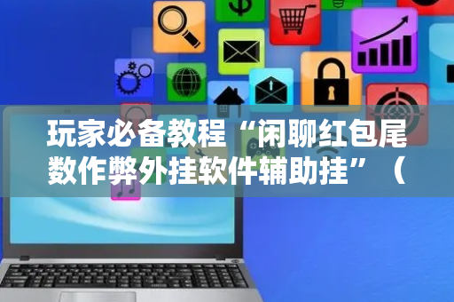 玩家必备教程“闲聊红包尾数作弊外挂软件辅助挂”（详细透视教程）-哔哩哔哩