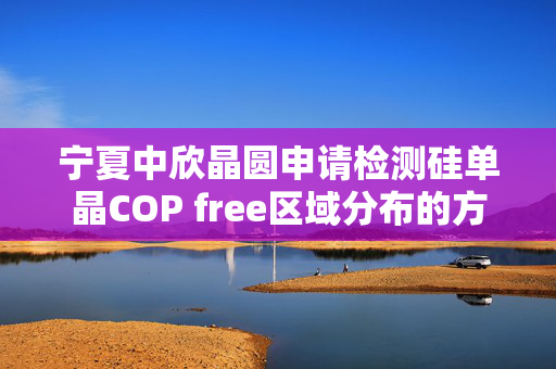 宁夏中欣晶圆申请检测硅单晶COP free区域分布的方法专利，提升COP free区域分布的检测准确性