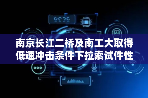 南京长江二桥及南工大取得低速冲击条件下拉索试件性能评估方法及系统专利