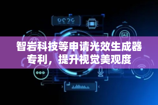智岩科技等申请光效生成器专利，提升视觉美观度