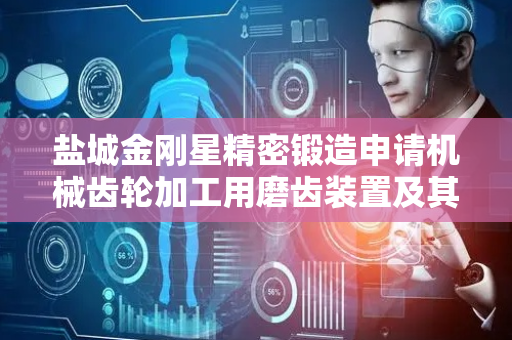 盐城金刚星精密锻造申请机械齿轮加工用磨齿装置及其磨齿方法专利，显著提高磨齿加工的精度和质量