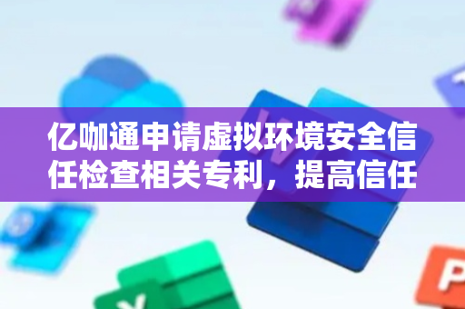 亿咖通申请虚拟环境安全信任检查相关专利，提高信任检查的可靠性