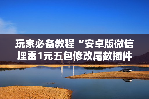 玩家必备教程“安卓版微信埋雷1元五包修改尾数插件”（详细透视教程）-哔哩哔哩